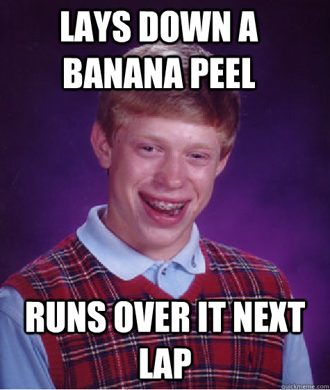 lays down a banana peel runs over it next lap - lays down a banana peel runs over it next lap  Bad Luck Brian goes to hell.