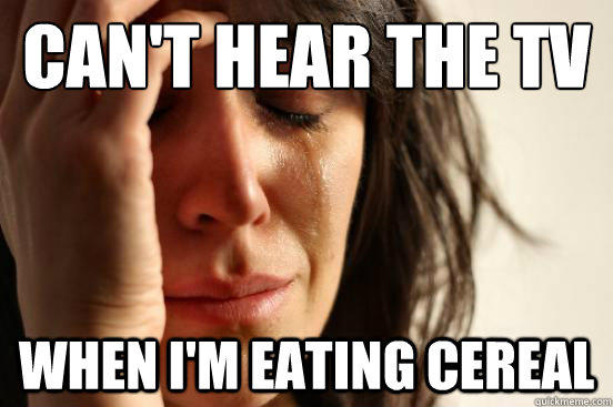 Can't hear the tv
 when i'm eating cereal - Can't hear the tv
 when i'm eating cereal  First World Problems