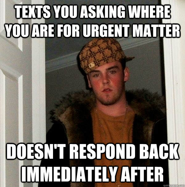 Texts you asking where you are for urgent matter doesn't respond back immediately after  Scumbag Steve