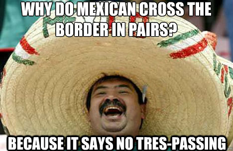 why do mexican cross the border in pairs? because it says no tres-passing  Merry mexican