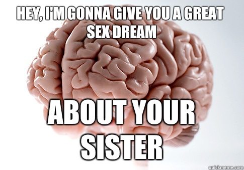 Hey, i'm gonna give you a great sex dream About your sister  Scumbag Brain