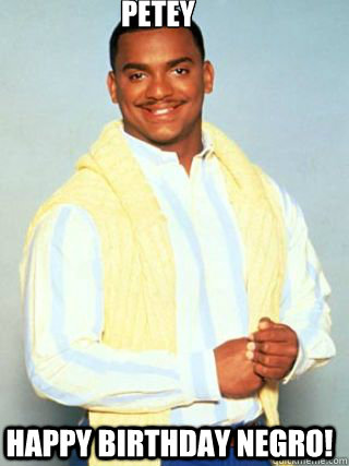             petey happy birthday negro! -             petey happy birthday negro!  Carlton - Happy Brithday