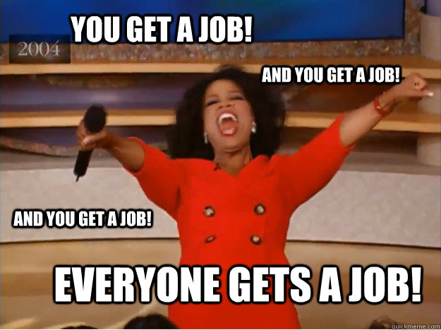 you get a job! everyone gets a job! and you get a job! and you get a job!  oprah you get a car