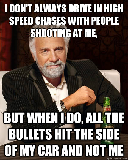 I don't always drive in high speed chases with people shooting at me, but when I do, all the bullets hit the side of my car and not me - I don't always drive in high speed chases with people shooting at me, but when I do, all the bullets hit the side of my car and not me  The Most Interesting Man In The World