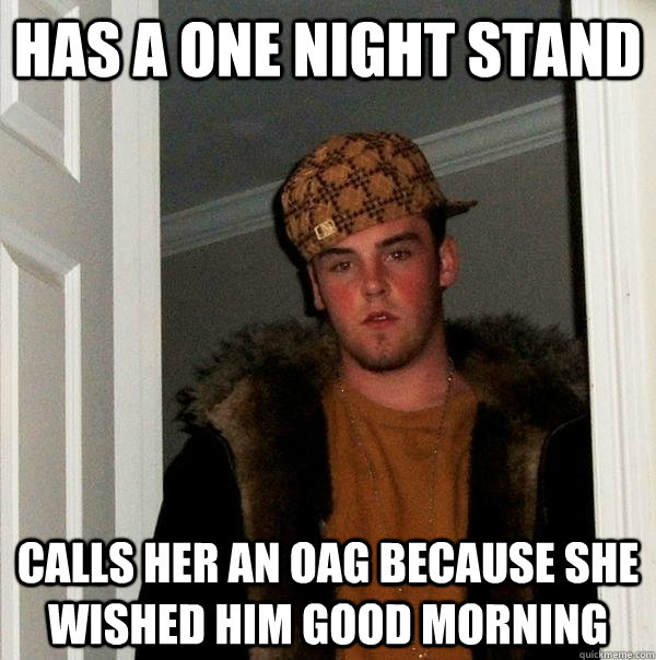 Has a one night stand calls her an oag because she wished him good morning  Scumbag Steve