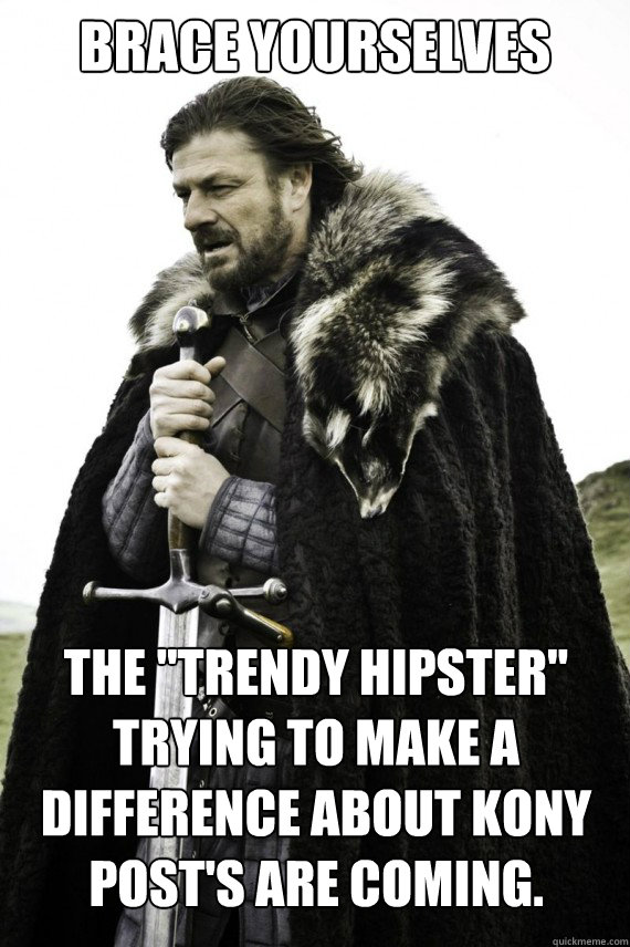 Brace yourselves
  The ''Trendy Hipster'' trying to make a difference about KONY post's are coming.   Brace yourself