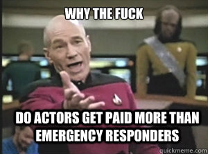 why the fuck do actors get paid more than emergency responders  Annoyed Picard