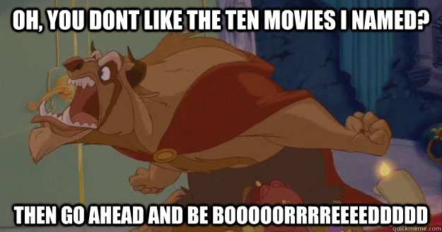 Oh, you dont like the ten movies i named? THEN GO AHEAD AND be booooorrrreeeeddddd  Beauty and the Beast - Go Ahead And Starve