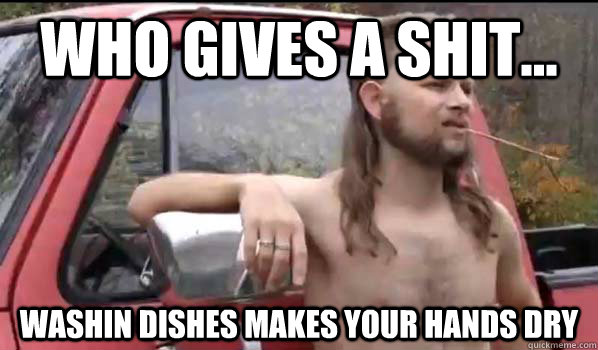 who gives a shit... washin dishes makes your hands dry  Almost Politically Correct Redneck