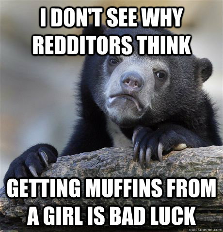 I don't see why redditors think getting muffins from a girl is bad luck  Confession Bear