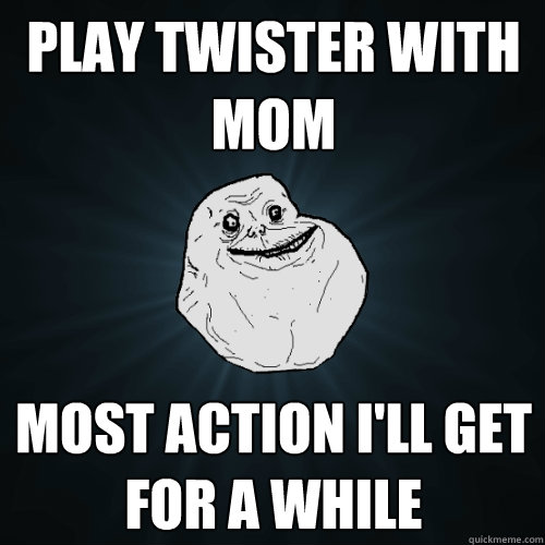 Play Twister With Mom Most action I'll get for a while  Forever Alone