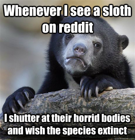 Whenever I see a sloth on reddit I shutter at their horrid bodies and wish the species extinct   Confession Bear