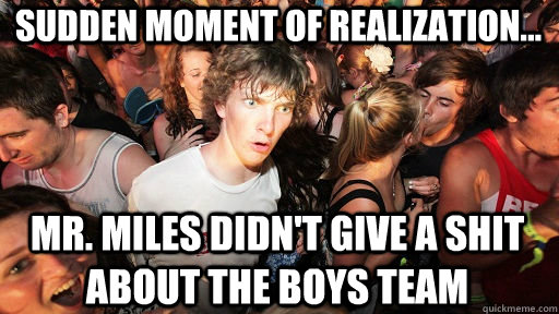 sudden moment of realization... Mr. Miles didn't give a shit about the boys team  Sudden Clarity Clarence
