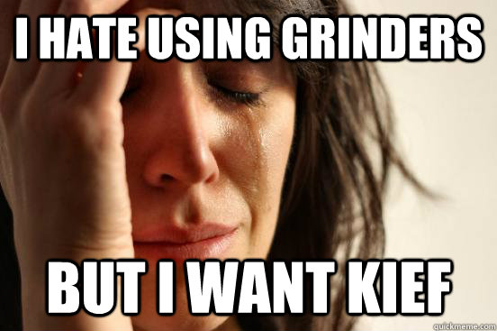 I hate using grinders But i want kief   First World Problems