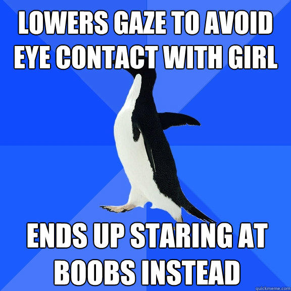 Lowers gaze to avoid eye contact with girl ends up staring at boobs instead  