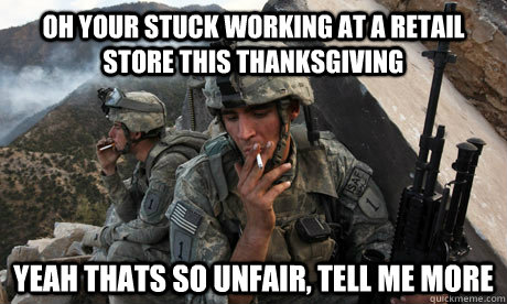 oh your stuck working at a retail store this thanksgiving yeah thats so unfair, tell me more - oh your stuck working at a retail store this thanksgiving yeah thats so unfair, tell me more  Condescending soldier