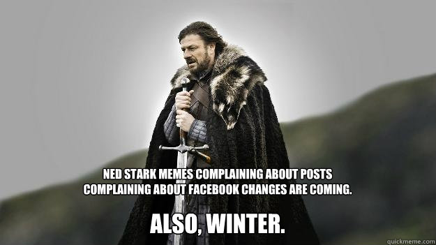 Ned Stark memes complaining about posts complaining about facebook changes are coming. Also, Winter.  Ned stark winter is coming