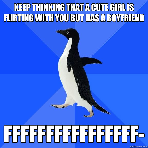 keep thinking that a cute girl is flirting with you but has a boyfriend FFFFFFFFFFFFFFFF-  Socially Awkward Penguin