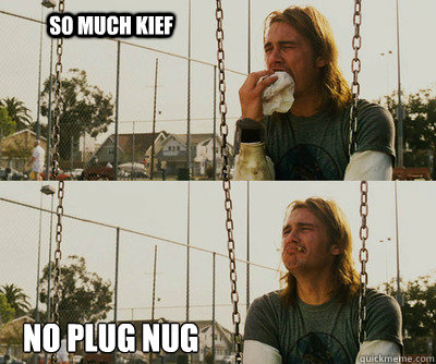 So much Kief No plug nug  First World Stoner Problems