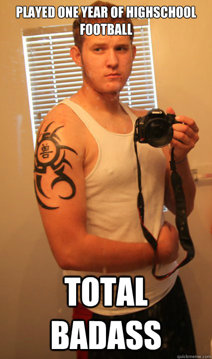 Played one year of highschool football Total badass  BADASS