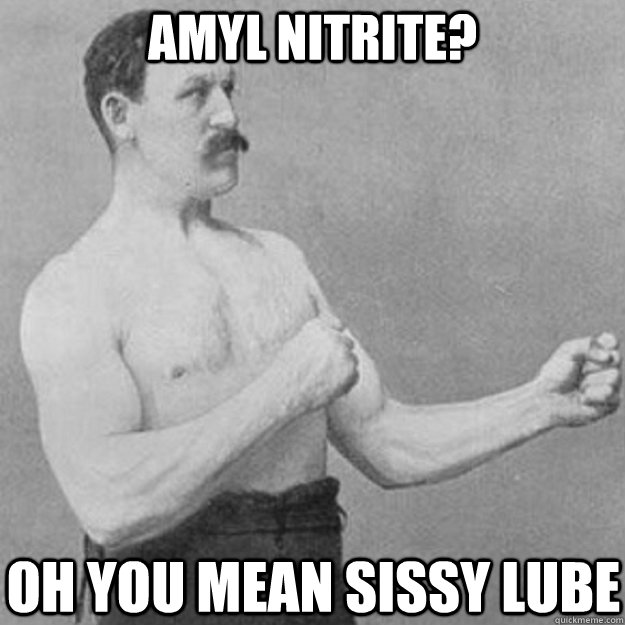 Amyl nitrite? Oh you mean sissy lube - Amyl nitrite? Oh you mean sissy lube  overly manly man