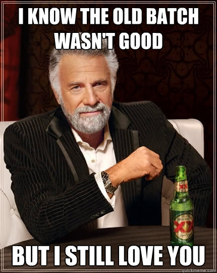 I know the old batch wasn't good But I still love you  The Most Interesting Man In The World