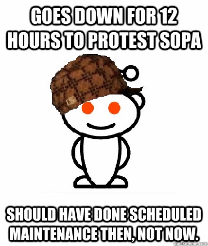 Goes down for 12 hours to protest SOPA should have done scheduled maintenance then, not now. - Goes down for 12 hours to protest SOPA should have done scheduled maintenance then, not now.  Scumbag Reddit