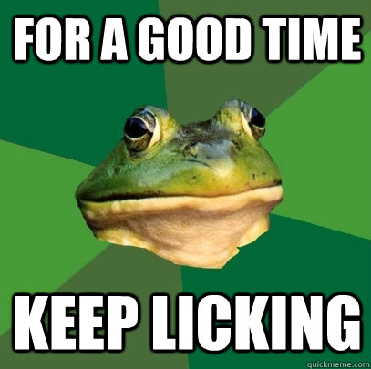 for a good time keep licking  Foul Bachelor Frog