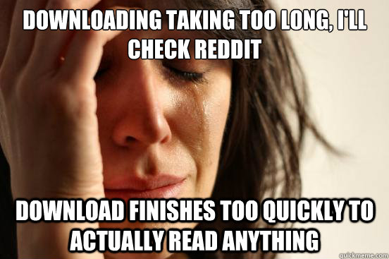 Downloading taking too long, I'll check Reddit Download finishes too quickly to actually read anything  First World Problems