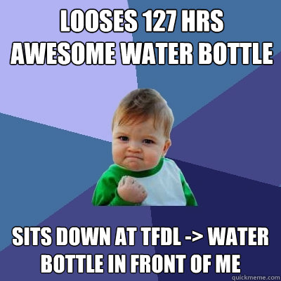 Looses 127 hrs awesome water bottle  SITs down at TFDL -> water bottle in front of me  Success Kid