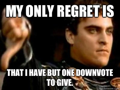 My only regret is  That I have but one downvote to give.  Downvoting Roman