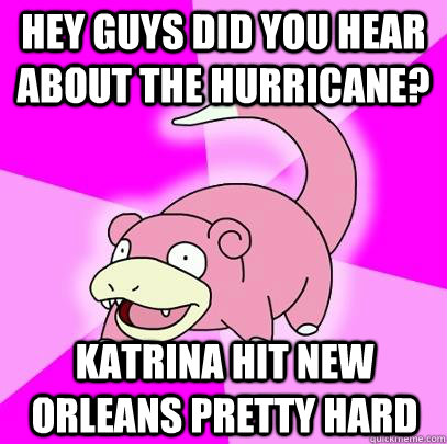 Hey guys did you hear about the hurricane? Katrina hit New Orleans pretty hard  Slowpoke