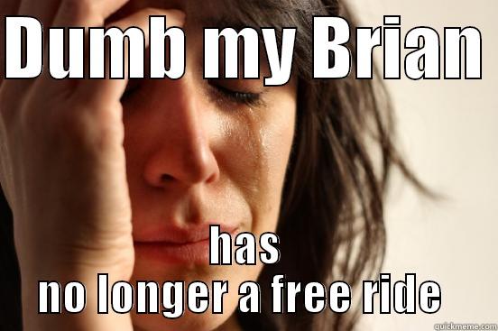 DUMB MY BRIAN  HAS NO LONGER A FREE RIDE  First World Problems
