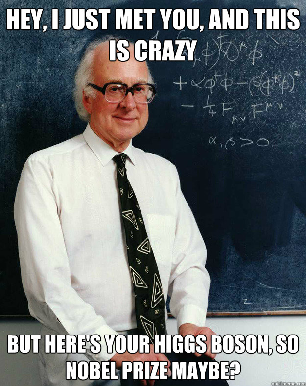 Hey, I just met you, and this is crazy But here's your Higgs Boson, so Nobel prize maybe? - Hey, I just met you, and this is crazy But here's your Higgs Boson, so Nobel prize maybe?  Peter Higgs Boson