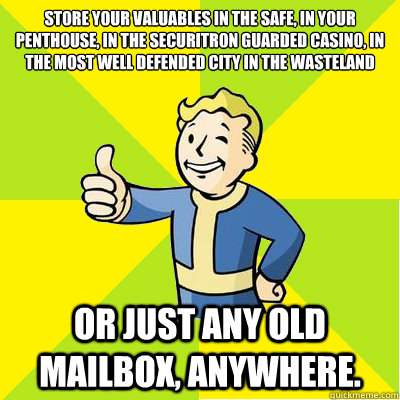 Store your valuables in the safe, in your penthouse, in the Securitron Guarded Casino, in the most well defended city in the wasteland Or just any old mailbox, anywhere. - Store your valuables in the safe, in your penthouse, in the Securitron Guarded Casino, in the most well defended city in the wasteland Or just any old mailbox, anywhere.  Fallout new vegas