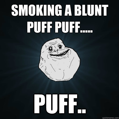 Smoking a blunt puff puff..... puff..  Forever Alone