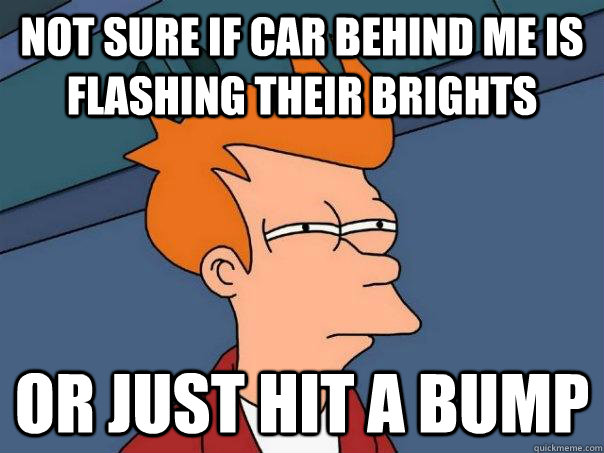 Not sure if car behind me is flashing their brights or just hit a bump  Futurama Fry