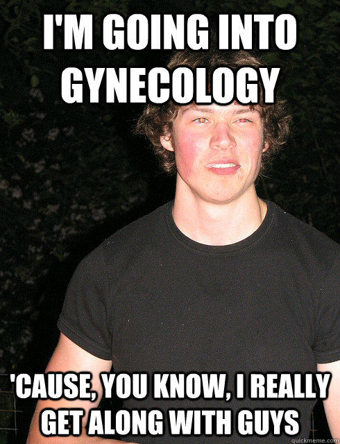 I'm going into Gynecology 'cause, you know, I really get along with guys - I'm going into Gynecology 'cause, you know, I really get along with guys  Wrong Word Boyfriend