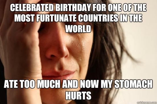 Celebrated birthday for one of the most furtunate countries in the world Ate too much and now my stomach hurts  First World Problems