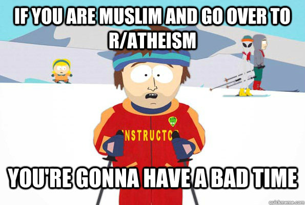 If you are muslim and go over to r/atheism  You're gonna have a bad time  