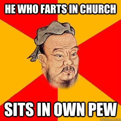He who farts in Church Sits in own pew  Confucius says