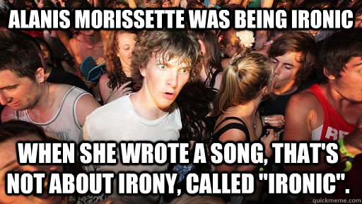 Alanis Morissette was being ironic when she wrote a song, that's not about irony, called 