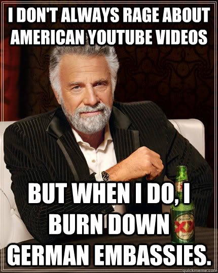 I don't always rage about American YouTube videos but when i do, i burn down german embassies.  The Most Interesting Man In The World