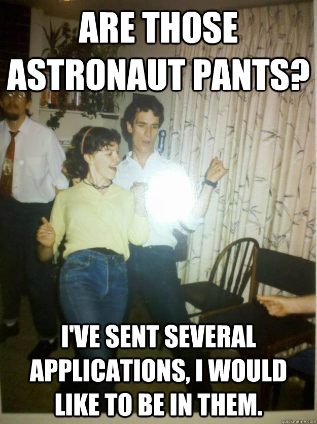 Are those astronaut pants? I've sent several applications, I would like to be in them.  
