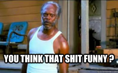 you think that shit funny ?  - you think that shit funny ?   Black Snake Moan
