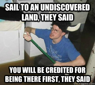 sail to an undiscovered land, they said you will be credited for being there first, they said  AMERICA