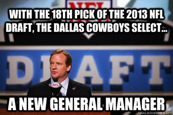 With the 18th pick of the 2013 NFL Draft, the Dallas Cowboys select... A new General Manager - With the 18th pick of the 2013 NFL Draft, the Dallas Cowboys select... A new General Manager  NFL Draft A guy can dream