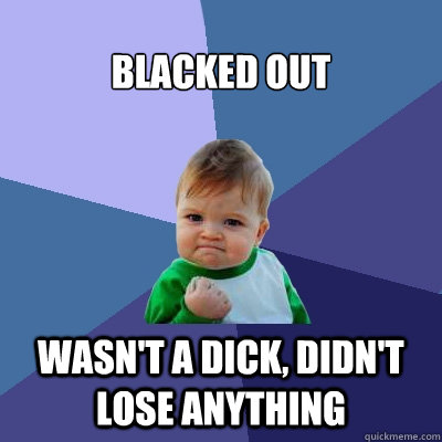 Blacked out wasn't a dick, didn't lose anything  Success Kid
