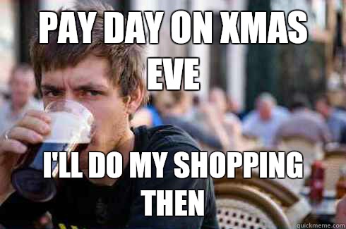 Pay day on Xmas eve I'll do my shopping then  Lazy College Senior