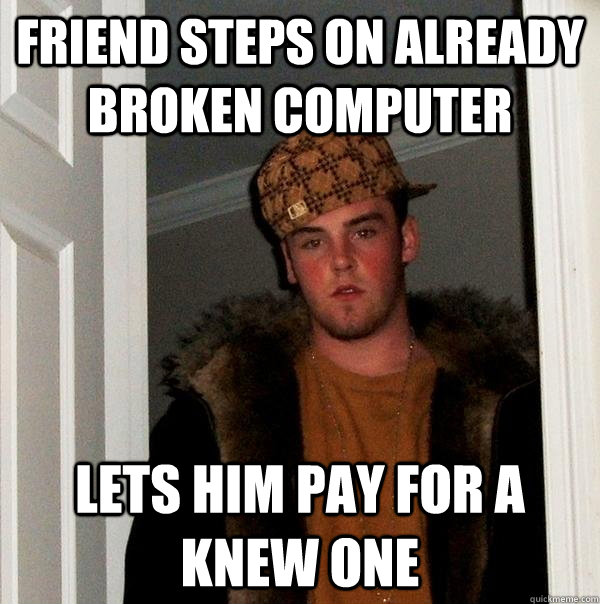 Friend steps on already broken computer lets him pay for a knew one - Friend steps on already broken computer lets him pay for a knew one  Scumbag Steve